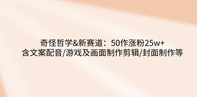 奇怪哲学-新赛道：50作涨粉25w+含文案配音/游戏及画面制作剪辑/封面制作等网赚项目-副业赚钱-互联网创业-资源整合一卡云创-专注知识分享-源码分享