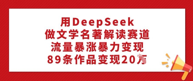 用DeepSeek做文学名著解读赛道，流量暴涨暴力变现，89条作品变现20W网赚项目-副业赚钱-互联网创业-资源整合一卡云创-专注知识分享-源码分享