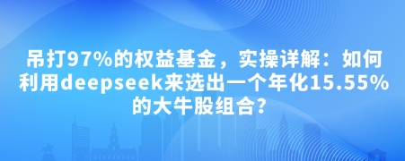 付费文章：吊打97%的权益基金，实操详解：如何利用deepseek来选出一个年化15.55%的大牛股组合?网赚项目-副业赚钱-互联网创业-资源整合一卡云创-专注知识分享-源码分享