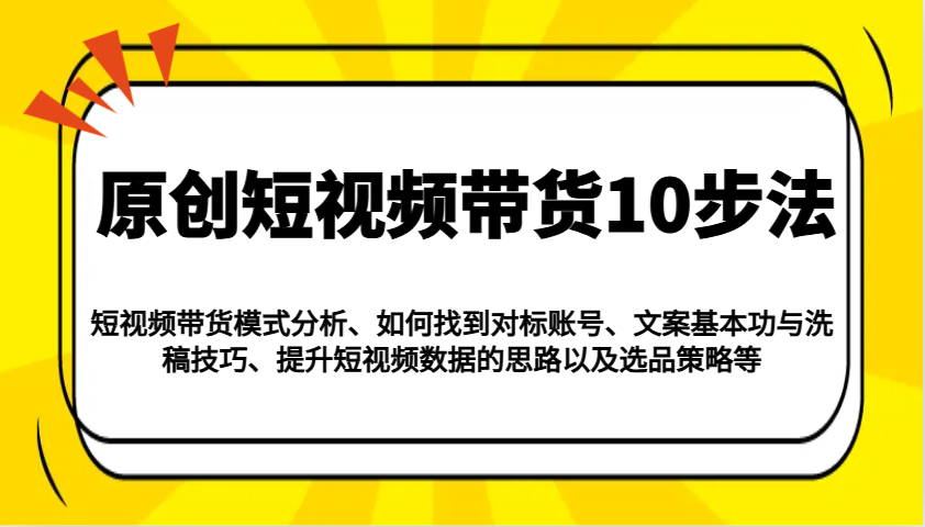 原创短视频带货10步法：模式分析/对标账号/文案与洗稿/提升数据/以及选品策略等网赚项目-副业赚钱-互联网创业-资源整合一卡云创-专注知识分享-源码分享