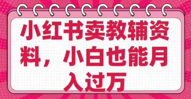 小红书卖教辅资料，0 成本，纯利润，售后成本极低，小白也能月入过W网赚项目-副业赚钱-互联网创业-资源整合一卡云创-专注知识分享-源码分享