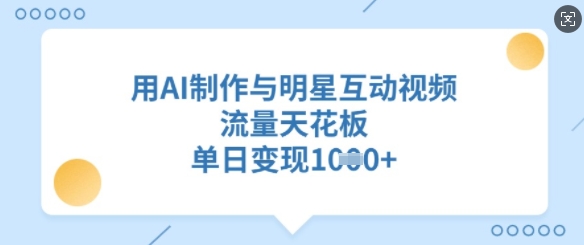 用AI制作与明星互动视频，流量天花板，单日变现多张网赚项目-副业赚钱-互联网创业-资源整合一卡云创-专注知识分享-源码分享