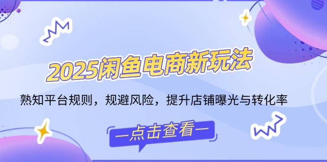 2025闲鱼电商新玩法，熟知平台规则，规避风险，提升店铺曝光与转化率网赚项目-副业赚钱-互联网创业-资源整合一卡云创-专注知识分享-源码分享