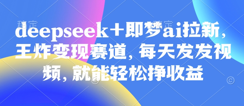 原客单价998的deepseek+即梦ai拉新，王炸变现赛道，每天发发视频，就能轻松挣收益网赚项目-副业赚钱-互联网创业-资源整合一卡云创-专注知识分享-源码分享