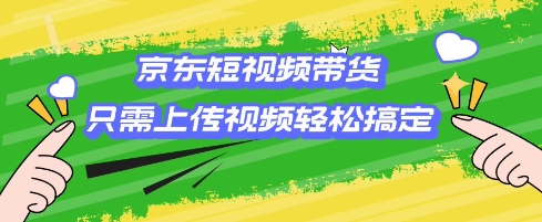 京东短视频带货，只需上传视频就搞定，小白轻松上手【揭秘】网赚项目-副业赚钱-互联网创业-资源整合一卡云创-专注知识分享-源码分享