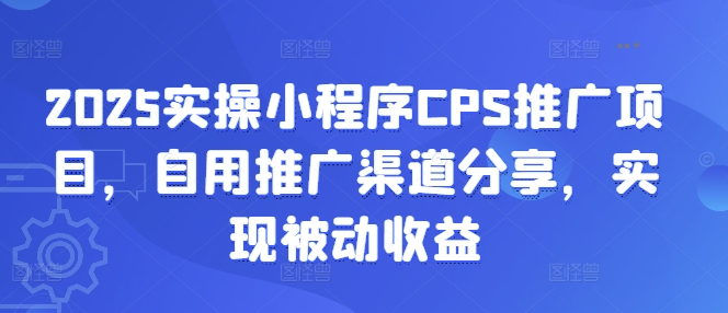 2025实操小程序CPS推广项目，自用推广渠道分享，实现被动收益网赚项目-副业赚钱-互联网创业-资源整合一卡云创-专注知识分享-源码分享