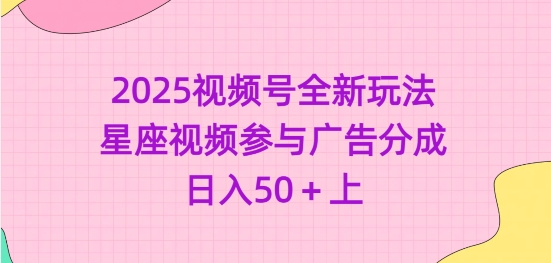 2025视频号全新玩法-星座视频参与广告分成，日入50+上网赚项目-副业赚钱-互联网创业-资源整合一卡云创-专注知识分享-源码分享