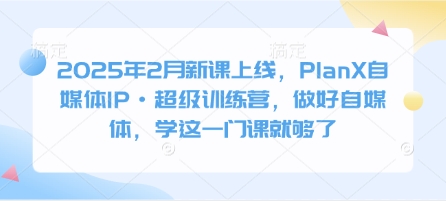 2025年2月新课上线，PlanX自媒体IP·超级训练营，做好自媒体，学这一门课就够了网赚项目-副业赚钱-互联网创业-资源整合一卡云创-专注知识分享-源码分享