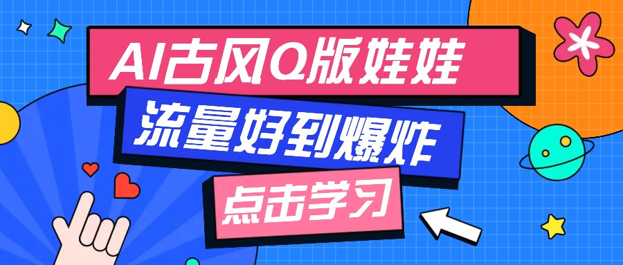 利用AI制做Q版古风娃娃视频，只需三步新手也能做出流量好到爆(附教程+提示…网赚项目-副业赚钱-互联网创业-资源整合一卡云创-专注知识分享-源码分享