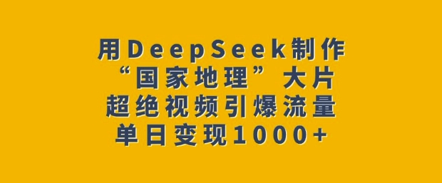 用DeepSeek制作“国家地理”大片，超绝视频引爆流量，单日变现多张网赚项目-副业赚钱-互联网创业-资源整合一卡云创-专注知识分享-源码分享