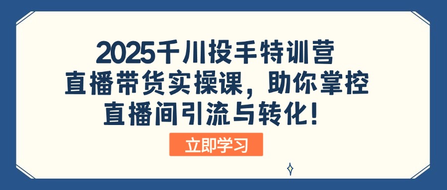 2025千川投手特训营：直播带货实操课，助你掌控直播间引流与转化！网赚项目-副业赚钱-互联网创业-资源整合一卡云创-专注知识分享-源码分享