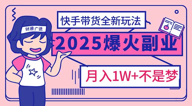 2025年爆红副业！快手带货全新玩法，月入1万加不是梦！网赚项目-副业赚钱-互联网创业-资源整合一卡云创-专注知识分享-源码分享