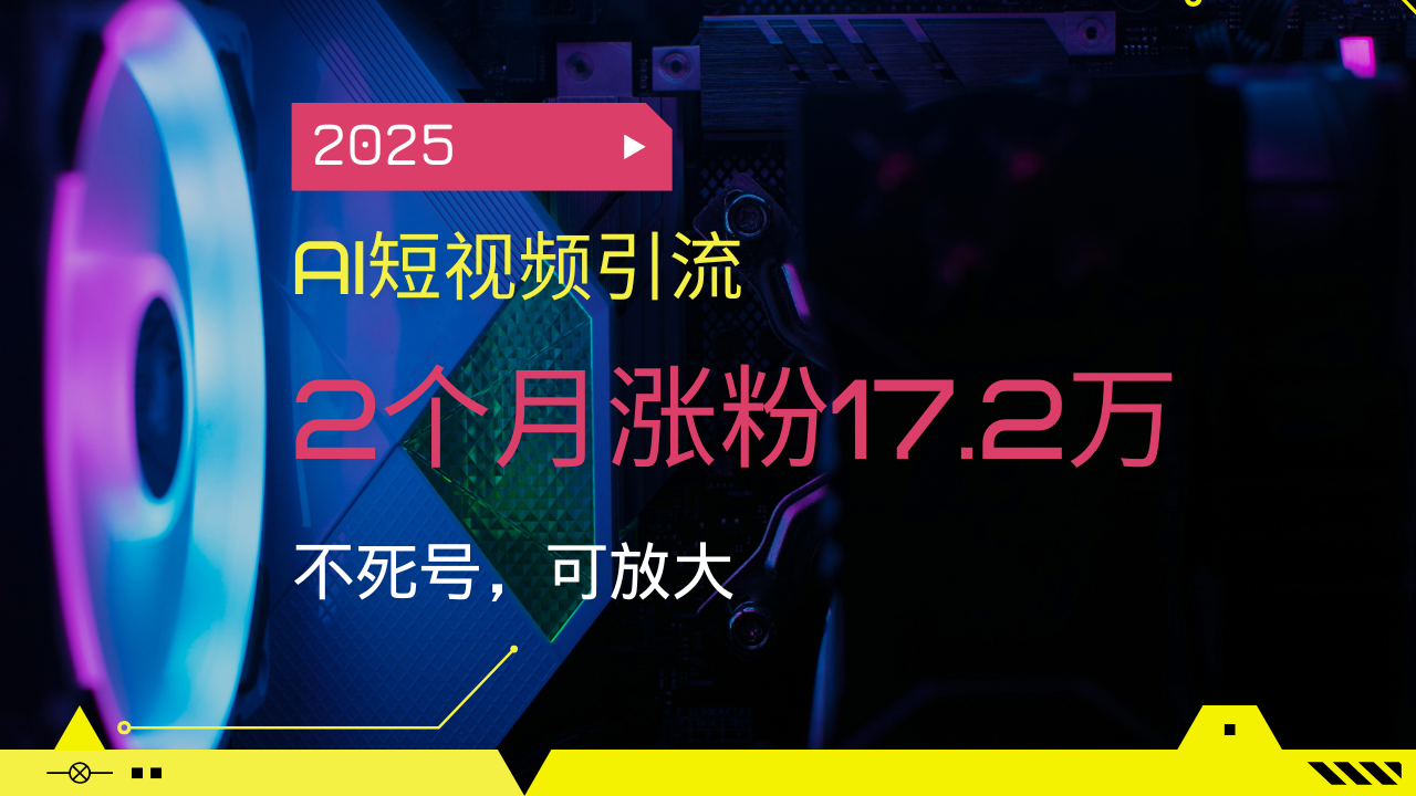 2025AI短视频引流，2个月涨粉17.2万，不死号，可放大网赚项目-副业赚钱-互联网创业-资源整合一卡云创-专注知识分享-源码分享