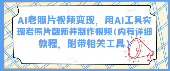 AI老照片视频变现，用AI工具实现老照片翻新并制作视频(内有详细教程，附带相关工具)网赚项目-副业赚钱-互联网创业-资源整合一卡云创-专注知识分享-源码分享