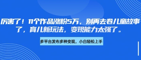 厉害了，11个作品涨粉5万，别再去卷儿童故事了，育儿新玩法，变现能力太强了网赚项目-副业赚钱-互联网创业-资源整合一卡云创-专注知识分享-源码分享