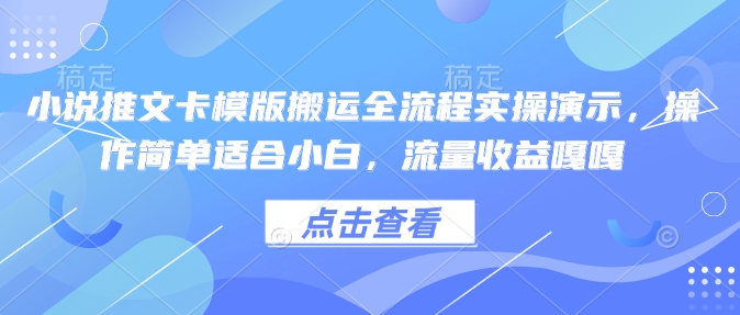 小说推文卡模版搬运全流程实操演示，操作简单适合小白，流量收益嘎嘎网赚项目-副业赚钱-互联网创业-资源整合一卡云创-专注知识分享-源码分享