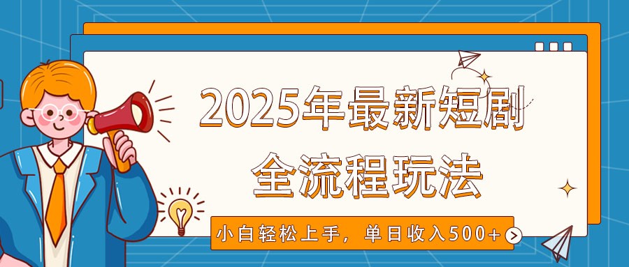 2025年最新短剧玩法，全流程实操，小白轻松上手，视频号抖音同步分发，单日收入500+网赚项目-副业赚钱-互联网创业-资源整合一卡云创-专注知识分享-源码分享