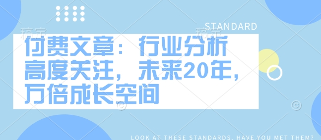 付费文章：行业分析 高度关注，未来20年，万倍成长空间网赚项目-副业赚钱-互联网创业-资源整合一卡云创-专注知识分享-源码分享