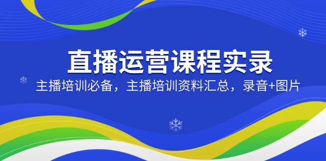 直播运营课程实录：主播培训必备，主播培训资料汇总，录音+图片网赚项目-副业赚钱-互联网创业-资源整合一卡云创-专注知识分享-源码分享