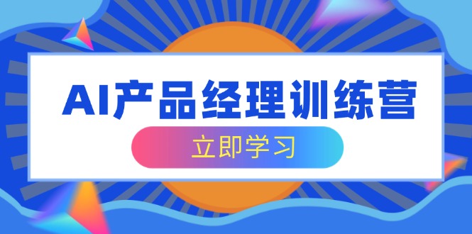 AI产品经理训练营，全面掌握核心知识体系，轻松应对求职转行挑战网赚项目-副业赚钱-互联网创业-资源整合一卡云创-专注知识分享-源码分享