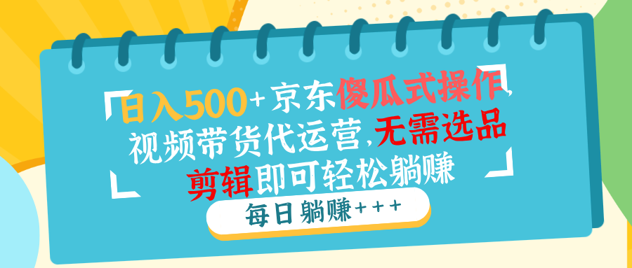 日入500+京东傻瓜式操作，视频带货代运营，无需选品剪辑即可轻松躺赚网赚项目-副业赚钱-互联网创业-资源整合一卡云创-专注知识分享-源码分享