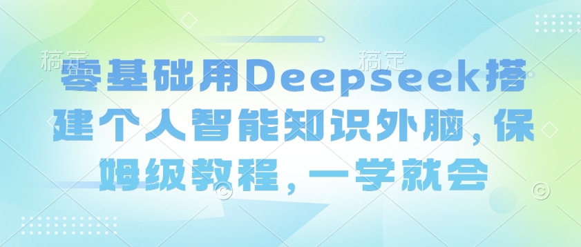 零基础用Deepseek搭建个人智能知识外脑，保姆级教程，一学就会网赚项目-副业赚钱-互联网创业-资源整合一卡云创-专注知识分享-源码分享