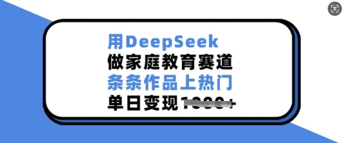 用DeepSeek做家庭教育赛道，条条作品上热门，单日变现多张网赚项目-副业赚钱-互联网创业-资源整合一卡云创-专注知识分享-源码分享