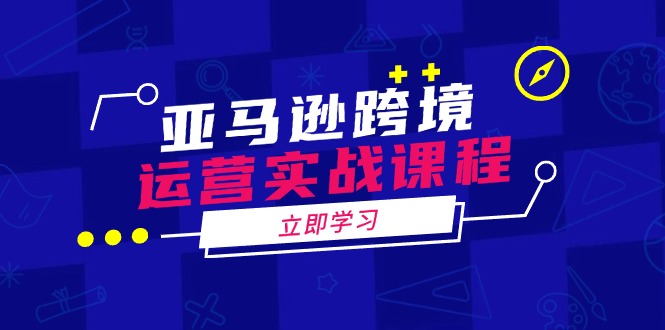 亚马逊跨境运营实战课程：涵盖亚马逊运营、申诉、选品等多个方面网赚项目-副业赚钱-互联网创业-资源整合一卡云创-专注知识分享-源码分享