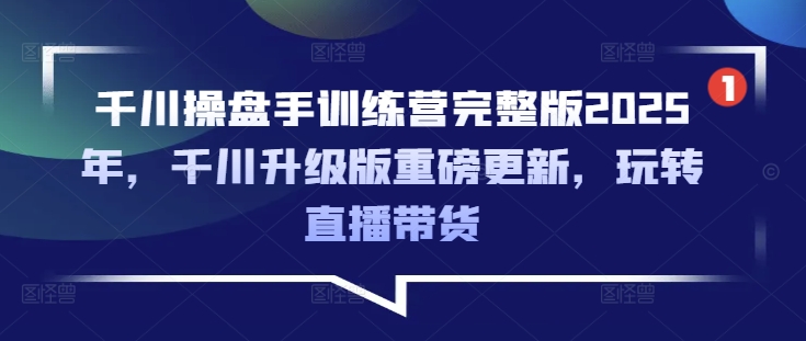 千川操盘手训练营完整版2025年，千川升级版重磅更新，玩转直播带货网赚项目-副业赚钱-互联网创业-资源整合一卡云创-专注知识分享-源码分享