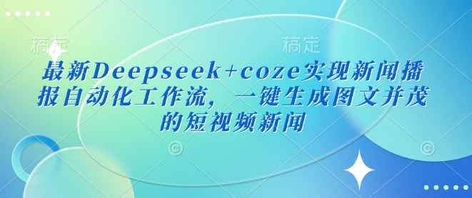 最新Deepseek+coze实现新闻播报自动化工作流，一键生成图文并茂的短视频新闻网赚项目-副业赚钱-互联网创业-资源整合一卡云创-专注知识分享-源码分享