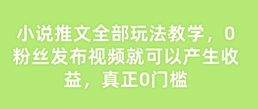 小说推文全部玩法教学，0粉丝发布视频就可以产生收益，真正0门槛网赚项目-副业赚钱-互联网创业-资源整合一卡云创-专注知识分享-源码分享