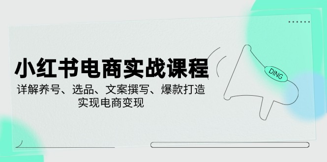 小红书电商实战课程，详解养号、选品、文案撰写、爆款打造，实现电商变现网赚项目-副业赚钱-互联网创业-资源整合一卡云创-专注知识分享-源码分享