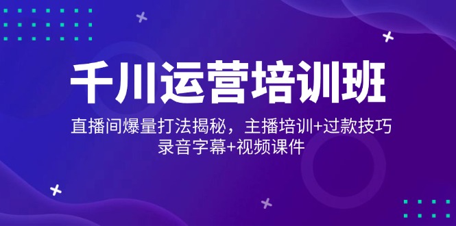 千川运营培训班，直播间爆量打法揭秘，主播培训+过款技巧，录音字幕+视频网赚项目-副业赚钱-互联网创业-资源整合一卡云创-专注知识分享-源码分享