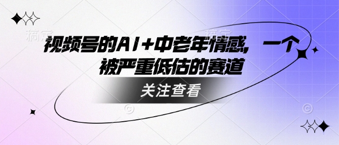 视频号的AI+中老年情感，一个被严重低估的赛道网赚项目-副业赚钱-互联网创业-资源整合一卡云创-专注知识分享-源码分享