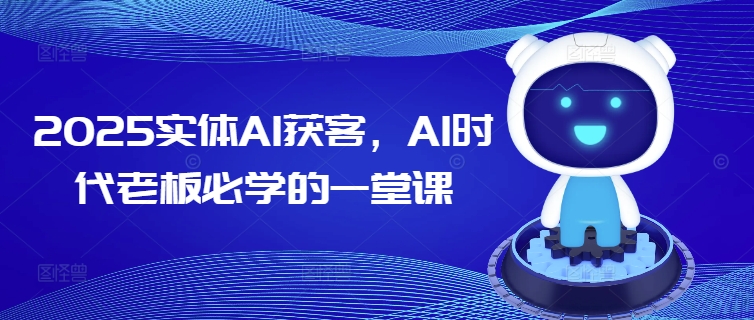 2025实体AI获客，AI时代老板必学的一堂课网赚项目-副业赚钱-互联网创业-资源整合一卡云创-专注知识分享-源码分享