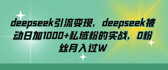 deepseek引流变现，deepseek被动日加1000+私域粉的实战，0粉丝月入过W网赚项目-副业赚钱-互联网创业-资源整合一卡云创-专注知识分享-源码分享