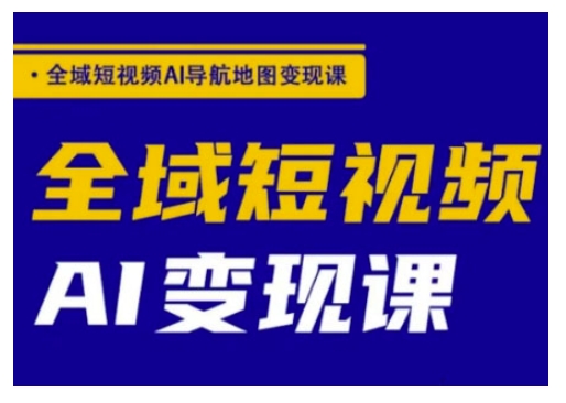 全域短视频AI导航地图变现课，全域短视频AI变现课网赚项目-副业赚钱-互联网创业-资源整合一卡云创-专注知识分享-源码分享