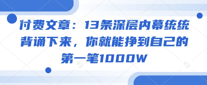 付费文章：13条深层内幕统统背诵下来，你就能挣到自己的第一笔1000W网赚项目-副业赚钱-互联网创业-资源整合一卡云创-专注知识分享-源码分享