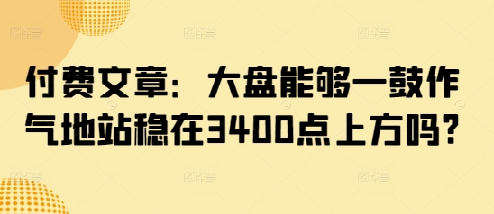 付费文章：大盘能够一鼓作气地站稳在3400点上方吗?网赚项目-副业赚钱-互联网创业-资源整合一卡云创-专注知识分享-源码分享