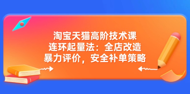 淘宝天猫高阶技术课：连环起量法：全店改造，暴力评价，安全补单策略网赚项目-副业赚钱-互联网创业-资源整合一卡云创-专注知识分享-源码分享