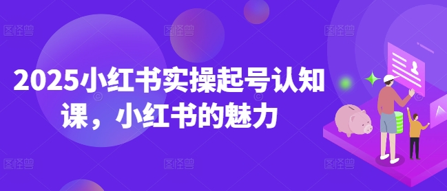 2025小红书实操起号认知课，小红书的魅力网赚项目-副业赚钱-互联网创业-资源整合一卡云创-专注知识分享-源码分享