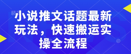 小说推文话题最新玩法，快速搬运实操全流程网赚项目-副业赚钱-互联网创业-资源整合一卡云创-专注知识分享-源码分享